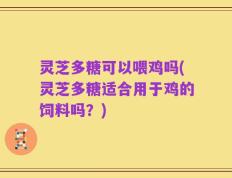 灵芝多糖可以喂鸡吗(灵芝多糖适合用于鸡的饲料吗？)