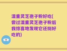 湿重灵芝孢子粉好吃(尝过湿重灵芝孢子粉后我惊喜地发现它还挺好吃的)