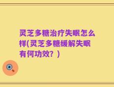 灵芝多糖治疗失眠怎么样(灵芝多糖缓解失眠有何功效？)