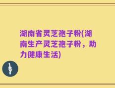 湖南省灵芝孢子粉(湖南生产灵芝孢子粉，助力健康生活)