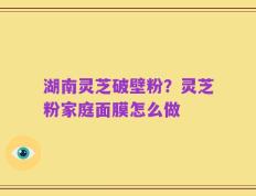 湖南灵芝破壁粉？灵芝粉家庭面膜怎么做