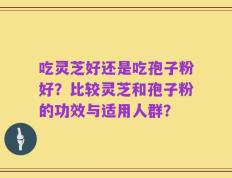 吃灵芝好还是吃孢子粉好？比较灵芝和孢子粉的功效与适用人群？