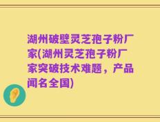 湖州破壁灵芝孢子粉厂家(湖州灵芝孢子粉厂家突破技术难题，产品闻名全国)