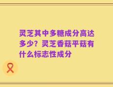 灵芝其中多糖成分高达多少？灵芝香菇平菇有什么标志性成分