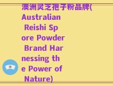 澳洲灵芝孢子粉品牌(Australian Reishi Spore Powder Brand Harnessing the Power of Nature)
