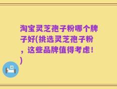 淘宝灵芝孢子粉哪个牌子好(挑选灵芝孢子粉，这些品牌值得考虑！)