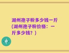 湖州孢子粉多少钱一斤(湖州孢子粉价格：一斤多少钱？)