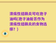 溃疡性结肠炎可吃孢子油吗(孢子油能否作为溃疡性结肠炎的食物选择？)