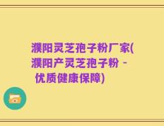 濮阳灵芝孢子粉厂家(濮阳产灵芝孢子粉 - 优质健康保障)