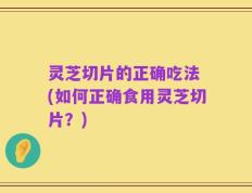 灵芝切片的正确吃法 (如何正确食用灵芝切片？)