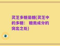 灵芝多糖是糖(灵芝中的多糖： 糖类成分的突出之处)