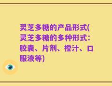 灵芝多糖的产品形式(灵芝多糖的多种形式：胶囊、片剂、橙汁、口服液等)