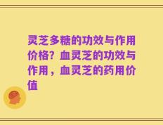 灵芝多糖的功效与作用价格？血灵芝的功效与作用，血灵芝的药用价值