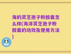 海的灵芝孢子粉胶囊怎么样(海洋灵芝孢子粉胶囊的功效及使用方法)