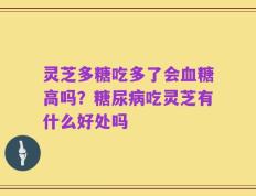 灵芝多糖吃多了会血糖高吗？糖尿病吃灵芝有什么好处吗