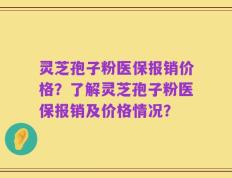 灵芝孢子粉医保报销价格？了解灵芝孢子粉医保报销及价格情况？