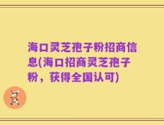 海口灵芝孢子粉招商信息(海口招商灵芝孢子粉，获得全国认可)