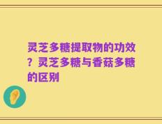 灵芝多糖提取物的功效？灵芝多糖与香菇多糖的区别
