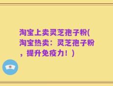 淘宝上卖灵芝孢子粉(淘宝热卖：灵芝孢子粉，提升免疫力！)