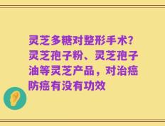 灵芝多糖对整形手术？灵芝孢子粉、灵芝孢子油等灵芝产品，对治癌防癌有没有功效