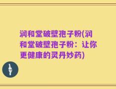 润和堂破壁孢子粉(润和堂破壁孢子粉：让你更健康的灵丹妙药)