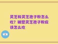 灵芝和灵芝孢子粉怎么吃？破壁灵芝孢子粉应该怎么吃