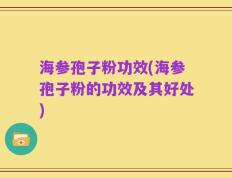 海参孢子粉功效(海参孢子粉的功效及其好处)