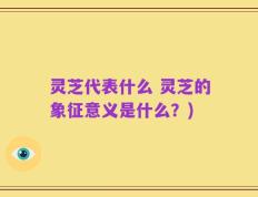 灵芝代表什么 灵芝的象征意义是什么？)