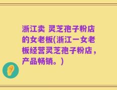 浙江卖 灵芝孢子粉店的女老板(浙江一女老板经营灵芝孢子粉店，产品畅销。)