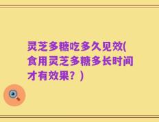 灵芝多糖吃多久见效(食用灵芝多糖多长时间才有效果？)