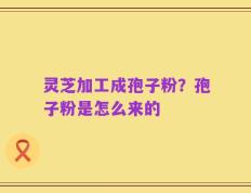 灵芝加工成孢子粉？孢子粉是怎么来的