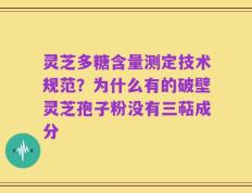 灵芝多糖含量测定技术规范？为什么有的破壁灵芝孢子粉没有三萜成分