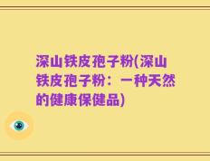 深山铁皮孢子粉(深山铁皮孢子粉：一种天然的健康保健品)