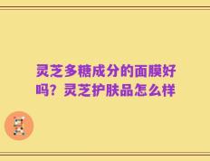 灵芝多糖成分的面膜好吗？灵芝护肤品怎么样