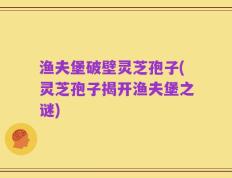 渔夫堡破壁灵芝孢子(灵芝孢子揭开渔夫堡之谜)