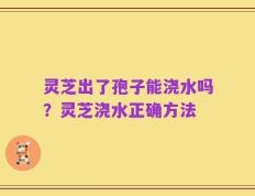 灵芝出了孢子能浇水吗？灵芝浇水正确方法