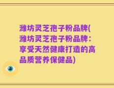 潍坊灵芝孢子粉品牌(潍坊灵芝孢子粉品牌：享受天然健康打造的高品质营养保健品)