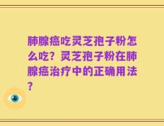 肺腺癌吃灵芝孢子粉怎么吃？灵芝孢子粉在肺腺癌治疗中的正确用法？