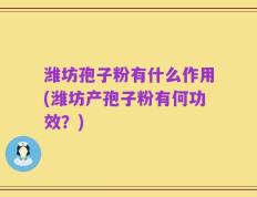潍坊孢子粉有什么作用(潍坊产孢子粉有何功效？)
