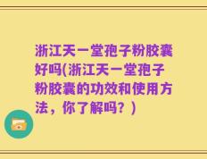 浙江天一堂孢子粉胶囊好吗(浙江天一堂孢子粉胶囊的功效和使用方法，你了解吗？)