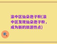 渝中区仙朵孢子粉(渝中区发现仙朵孢子粉，成为新的旅游热点)