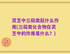 灵芝中三萜类起什么作用(三萜类化合物在灵芝中的作用是什么？)