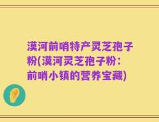 漠河前哨特产灵芝孢子粉(漠河灵芝孢子粉：前哨小镇的营养宝藏)