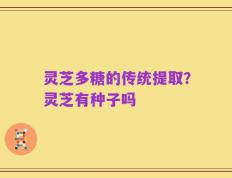 灵芝多糖的传统提取？灵芝有种子吗