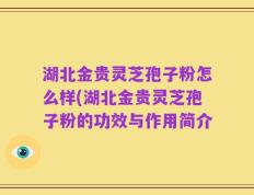 湖北金贵灵芝孢子粉怎么样(湖北金贵灵芝孢子粉的功效与作用简介