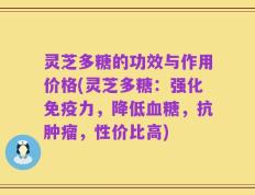 灵芝多糖的功效与作用价格(灵芝多糖：强化免疫力，降低血糖，抗肿瘤，性价比高)