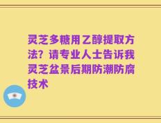 灵芝多糖用乙醇提取方法？请专业人士告诉我灵芝盆景后期防潮防腐技术