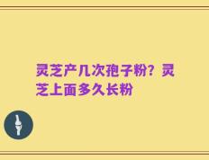 灵芝产几次孢子粉？灵芝上面多久长粉