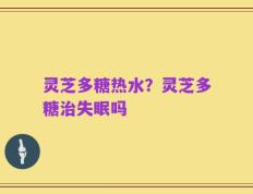 灵芝多糖热水？灵芝多糖治失眠吗