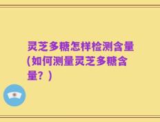 灵芝多糖怎样检测含量(如何测量灵芝多糖含量？)